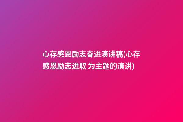 心存感恩励志奋进演讲稿(心存感恩励志进取 为主题的演讲)